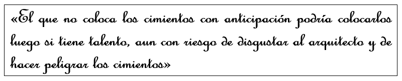 El que no coloca los cimientos con anticipación podrá colocarlos luego si tiene talento, aun con riesgo de disgustar al arquitecto y de hacer peligrar los cimientos